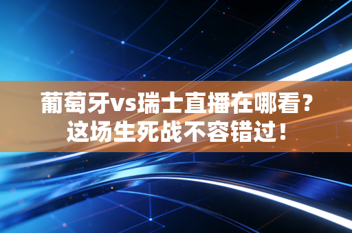 葡萄牙vs瑞士直播在哪看？这场生死战不容错过！