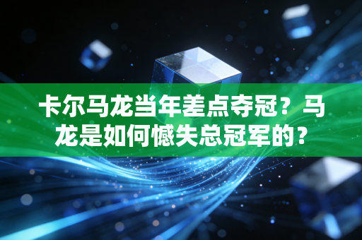 卡尔马龙当年差点夺冠？马龙是如何憾失总冠军的？
