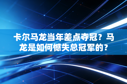 卡尔马龙当年差点夺冠？马龙是如何憾失总冠军的？