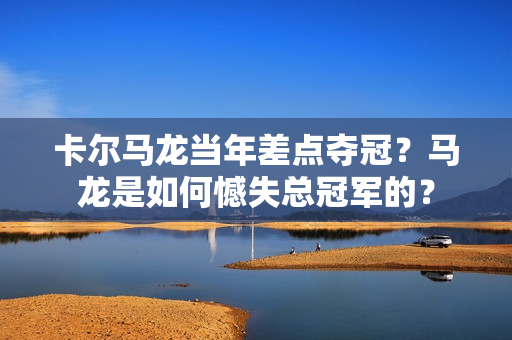卡尔马龙当年差点夺冠？马龙是如何憾失总冠军的？