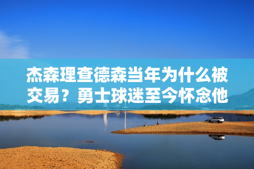 杰森理查德森当年为什么被交易？勇士球迷至今怀念他！