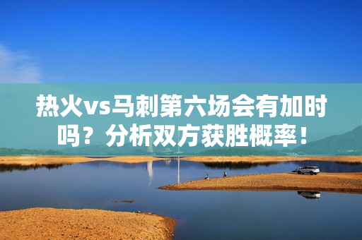 热火vs马刺第六场会有加时吗？分析双方获胜概率！