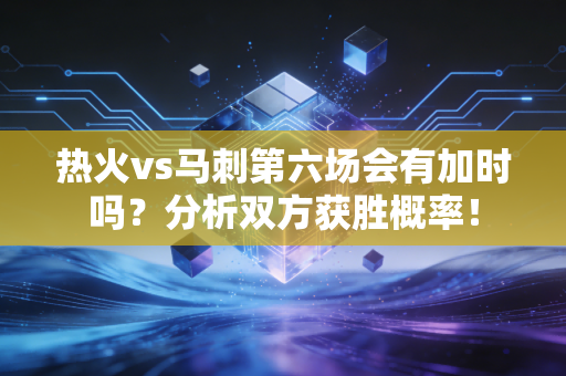 热火vs马刺第六场会有加时吗？分析双方获胜概率！