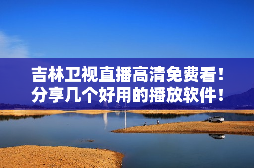 吉林卫视直播高清免费看！分享几个好用的播放软件！