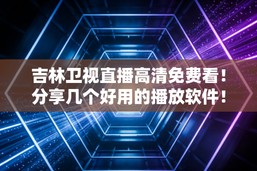 吉林卫视直播高清免费看！分享几个好用的播放软件！