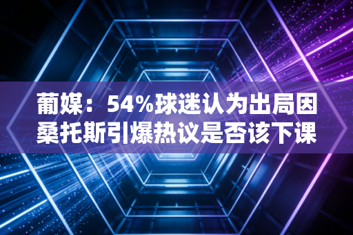 葡媒：54%球迷认为出局因桑托斯引爆热议是否该下课
