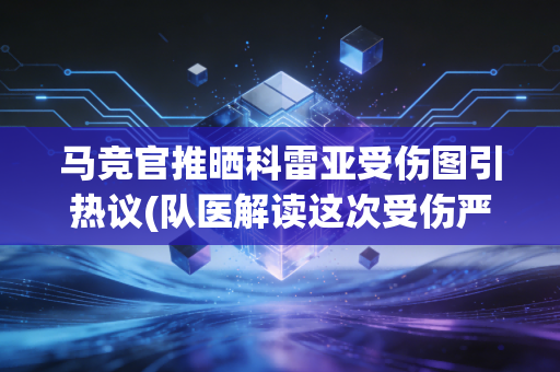 马竞官推晒科雷亚受伤图引热议(队医解读这次受伤严重吗)