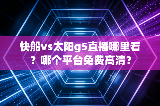 快船vs太阳g5直播哪里看？哪个平台免费高清？
