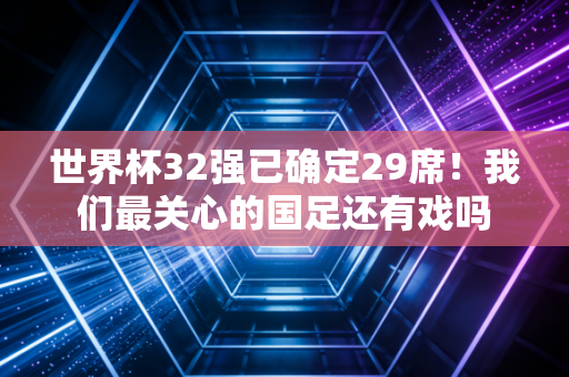 世界杯32强已确定29席！我们最关心的国足还有戏吗