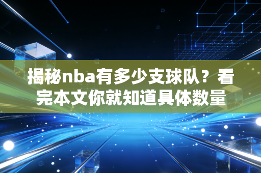 揭秘nba有多少支球队?看完本文你就知道具体数量