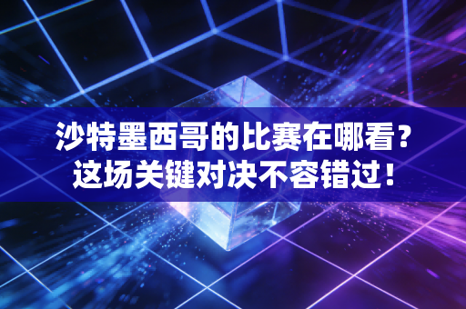 沙特墨西哥的比赛在哪看？这场关键对决不容错过！