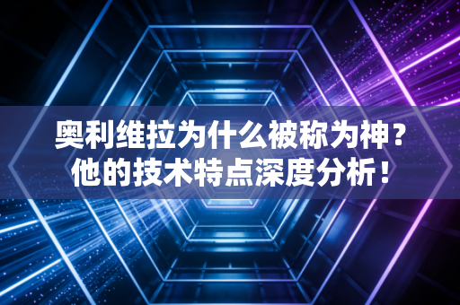 奥利维拉为什么被称为神？他的技术特点深度分析！
