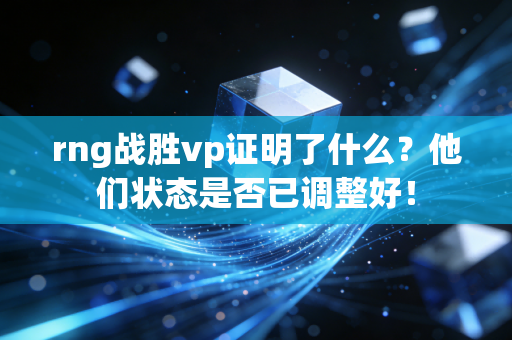 rng战胜vp证明了什么？他们状态是否已调整好！