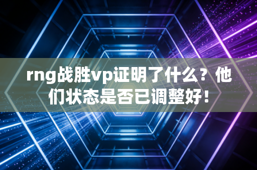 rng战胜vp证明了什么？他们状态是否已调整好！