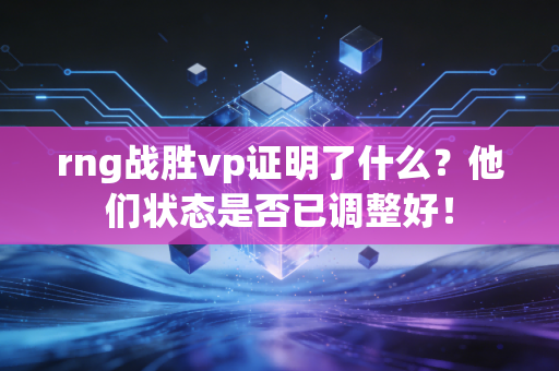 rng战胜vp证明了什么？他们状态是否已调整好！