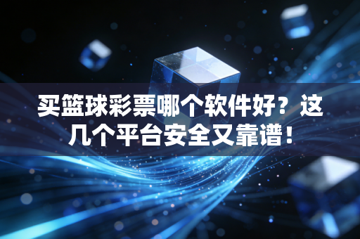 买篮球彩票哪个软件好？这几个平台安全又靠谱！