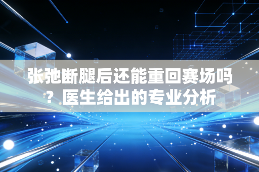 张弛断腿后还能重回赛场吗？医生给出的专业分析