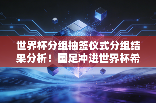 世界杯分组抽签仪式分组结果分析！国足冲进世界杯希望在哪