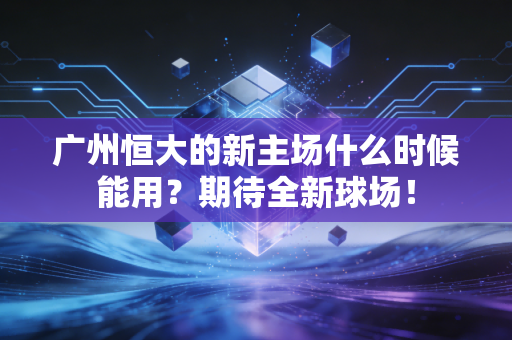 广州恒大的新主场什么时候能用？期待全新球场！