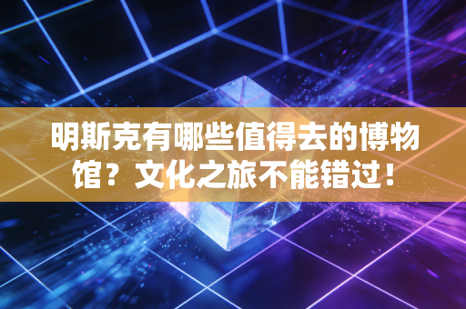 明斯克有哪些值得去的博物馆？文化之旅不能错过！
