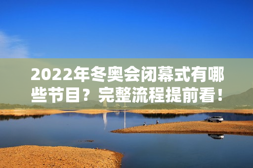 2022年冬奥会闭幕式有哪些节目？完整流程提前看！