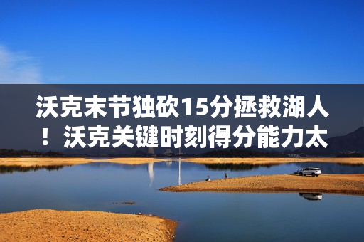 沃克末节独砍15分拯救湖人！沃克关键时刻得分能力太强了！