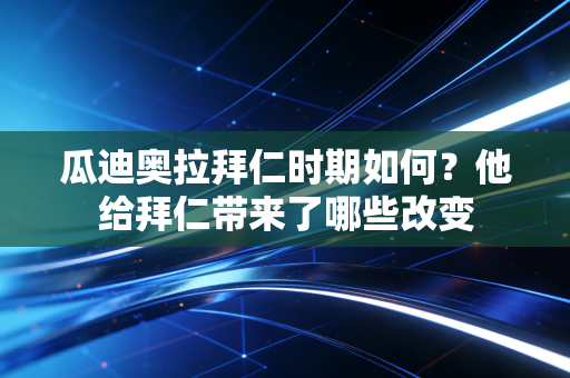 瓜迪奥拉拜仁时期如何？他给拜仁带来了哪些改变