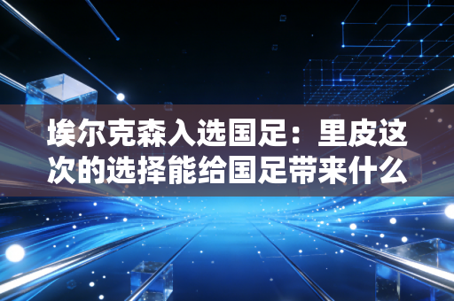 埃尔克森入选国足：里皮这次的选择能给国足带来什么？