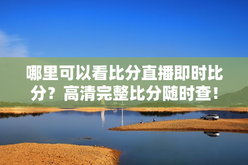 哪里可以看比分直播即时比分？高清完整比分随时查！