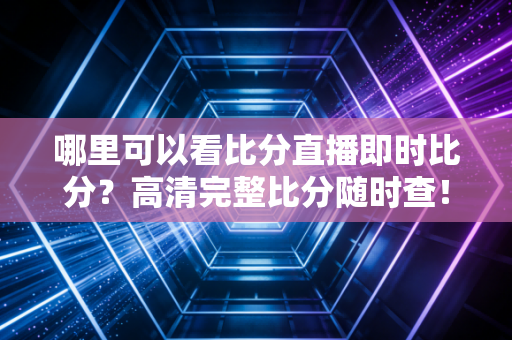 哪里可以看比分直播即时比分？高清完整比分随时查！