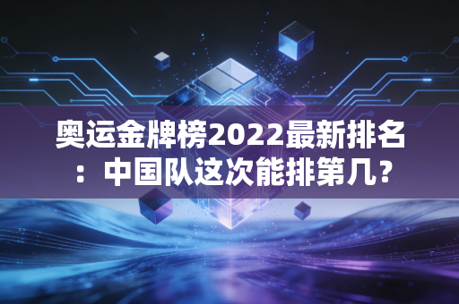 奥运金牌榜2022最新排名：中国队这次能排第几？