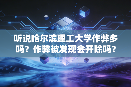 听说哈尔滨理工大学作弊多吗?作弊被发现会开除吗?