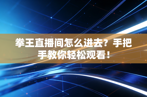 拳王直播间怎么进去？手把手教你轻松观看！