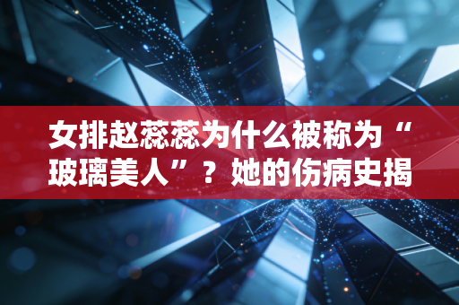 女排赵蕊蕊为什么被称为“玻璃美人”？她的伤病史揭秘！