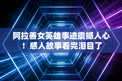 阿拉善女英雄事迹震撼人心！感人故事看完泪目了