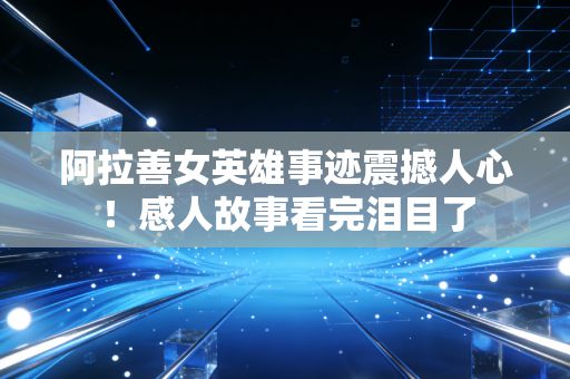 阿拉善女英雄事迹震撼人心！感人故事看完泪目了