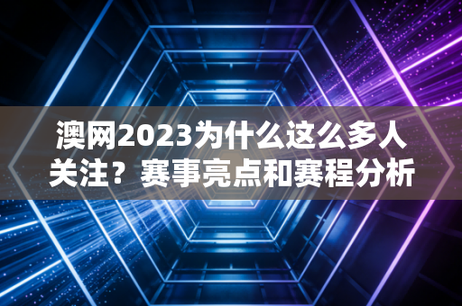 澳网2023为什么这么多人关注？赛事亮点和赛程分析