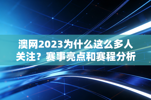 澳网2023为什么这么多人关注？赛事亮点和赛程分析