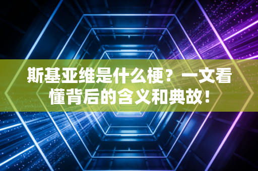 斯基亚维是什么梗？一文看懂背后的含义和典故！