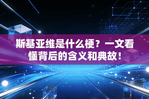 斯基亚维是什么梗？一文看懂背后的含义和典故！