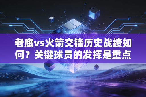 老鹰vs火箭交锋历史战绩如何？关键球员的发挥是重点！