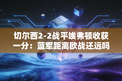 切尔西2-2战平埃弗顿收获一分：蓝军距离欧战还远吗？
