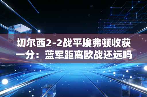 切尔西2-2战平埃弗顿收获一分：蓝军距离欧战还远吗？