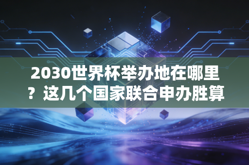 2030世界杯举办地在哪里？这几个国家联合申办胜算很大！