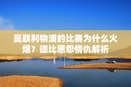曼联利物浦的比赛为什么火爆？德比恩怨情仇解析