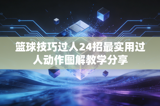 篮球技巧过人24招最实用过人动作图解教学分享