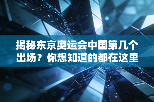 揭秘东京奥运会中国第几个出场？你想知道的都在这里！