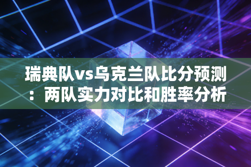 瑞典队vs乌克兰队比分预测：两队实力对比和胜率分析