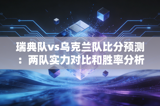 瑞典队vs乌克兰队比分预测：两队实力对比和胜率分析