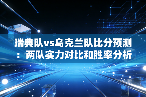瑞典队vs乌克兰队比分预测：两队实力对比和胜率分析